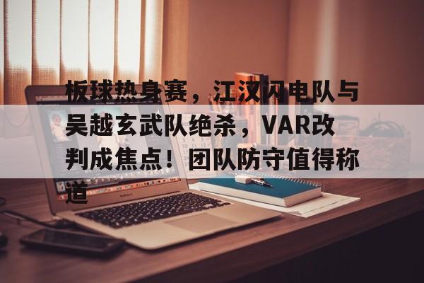 开云体育登录官网包含板球热身赛，江汉闪电队与吴越玄武队绝杀，VAR改判成焦点！团队防守值得称道的词条